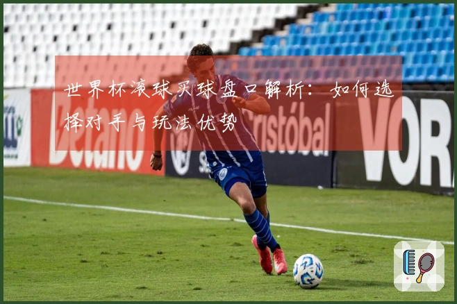 世界杯滚球买球盘口解析：如何选择对手与玩法优势