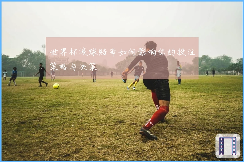 世界杯滚球赔率如何影响你的投注策略与决策