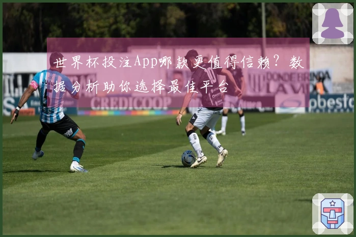 世界杯投注App哪款更值得信赖？数据分析助你选择最佳平台