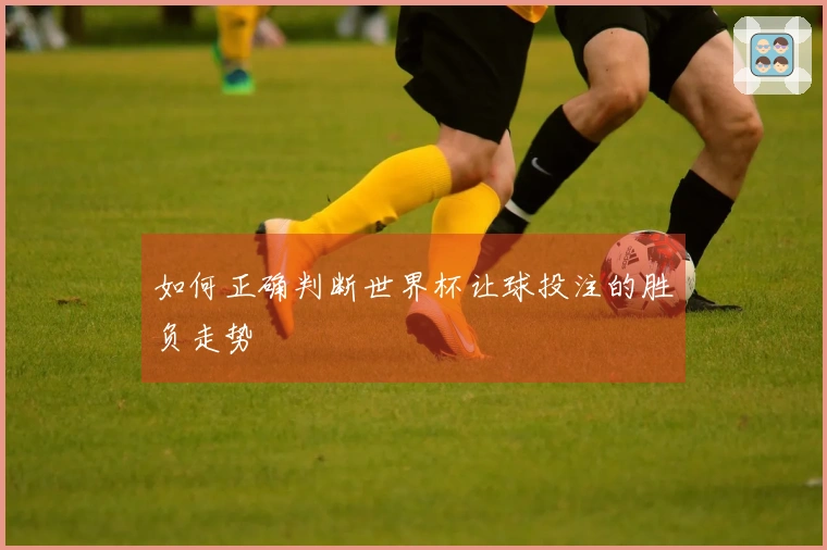 如何正确判断世界杯让球投注的胜负走势