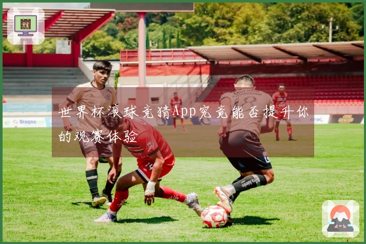 世界杯滚球竞猜App究竟能否提升你的观赛体验