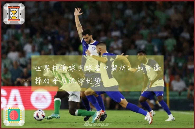 世界杯滚球买球盘口解析：如何选择对手与玩法优势