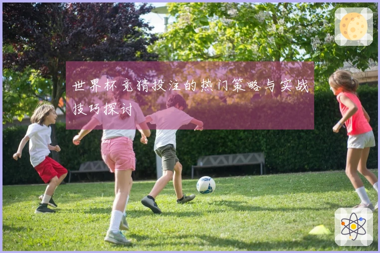 世界杯竞猜投注的热门策略与实战技巧探讨