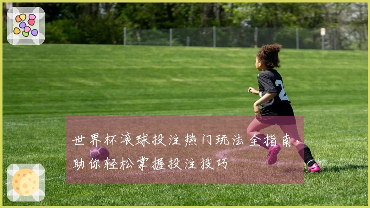 世界杯滚球投注热门玩法全指南，助你轻松掌握投注技巧
