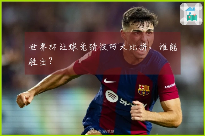 世界杯让球竞猜技巧大比拼，谁能胜出？