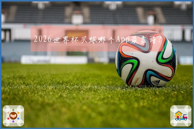 2026世界杯买球哪个App最靠谱?