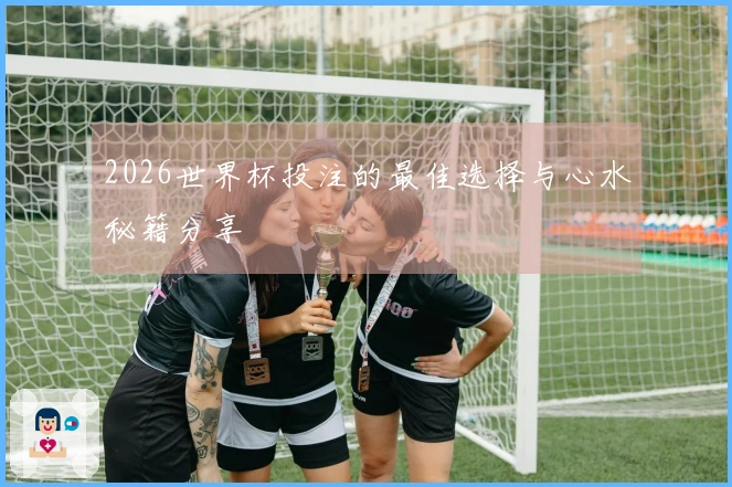2026世界杯投注的最佳选择与心水秘籍分享