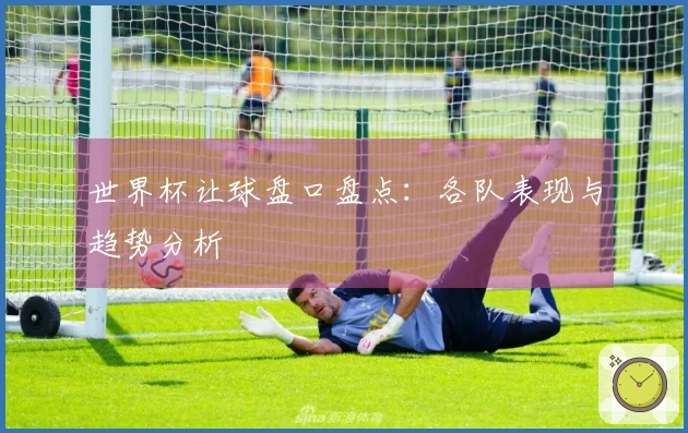 世界杯让球盘口盘点：各队表现与趋势分析