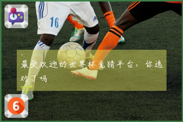 最受欢迎的世界杯竞猜平台，你选对了吗