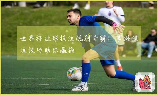 世界杯让球投注规则全解：掌握投注技巧助你赢钱