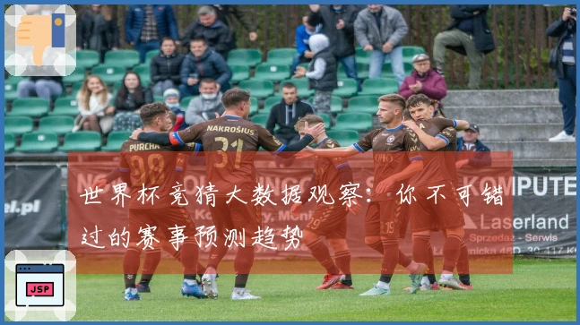 世界杯竞猜大数据观察：你不可错过的赛事预测趋势