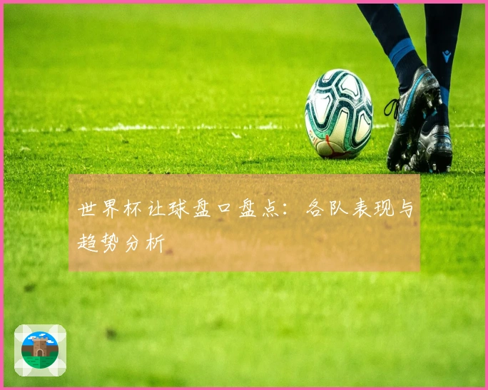 世界杯让球盘口盘点：各队表现与趋势分析