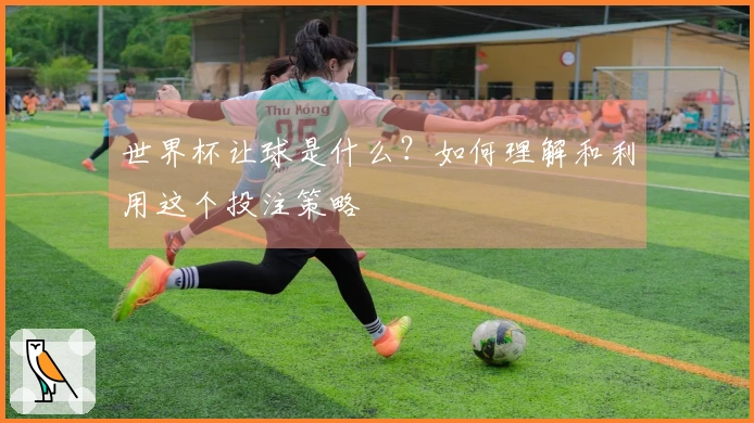 世界杯让球是什么？如何理解和利用这个投注策略