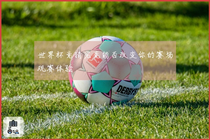 世界杯竞猜究竟能否改变你的赛场观赛体验