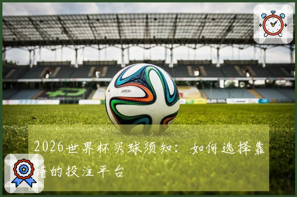 2026世界杯买球须知:如何选择靠谱的投注平台