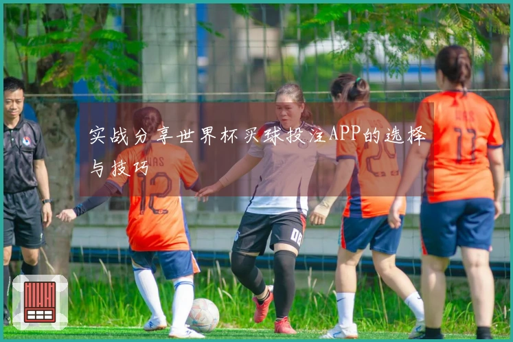 实战分享世界杯买球投注APP的选择与技巧