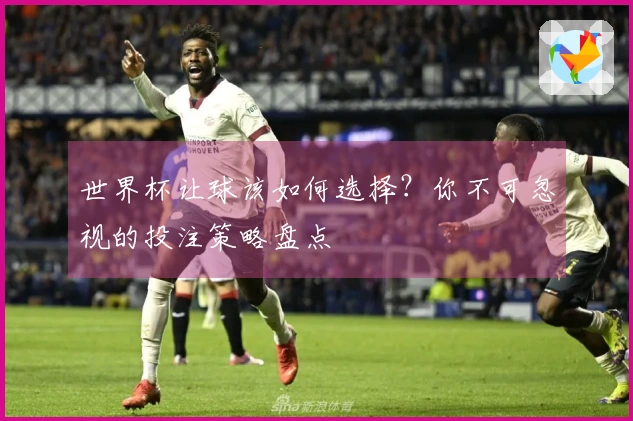 世界杯让球该如何选择？你不可忽视的投注策略盘点