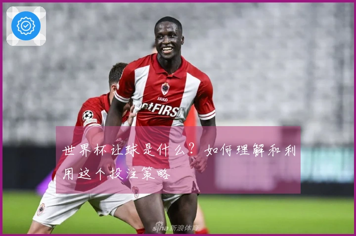 世界杯让球是什么？如何理解和利用这个投注策略