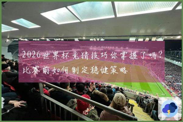 2026世界杯竞猜技巧你掌握了吗？比赛前如何制定稳健策略