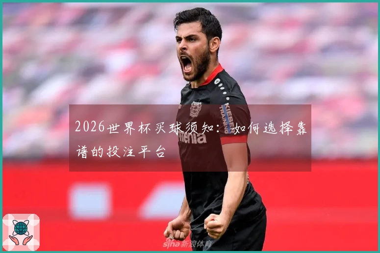 2026世界杯买球须知：如何选择靠谱的投注平台