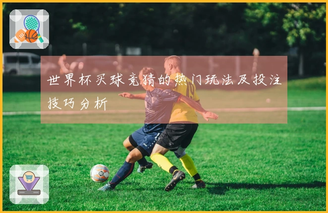 世界杯买球竞猜的热门玩法及投注技巧分析