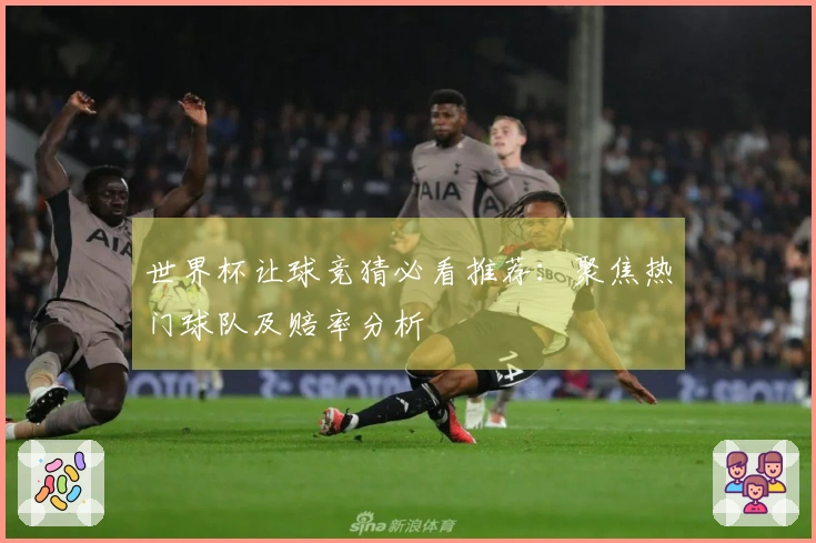 世界杯让球竞猜必看推荐:聚焦热门球队及赔率分析
