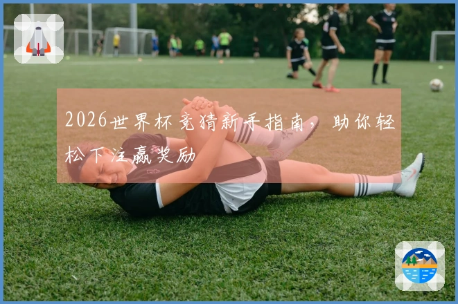 2026世界杯竞猜新手指南，助你轻松下注赢奖励