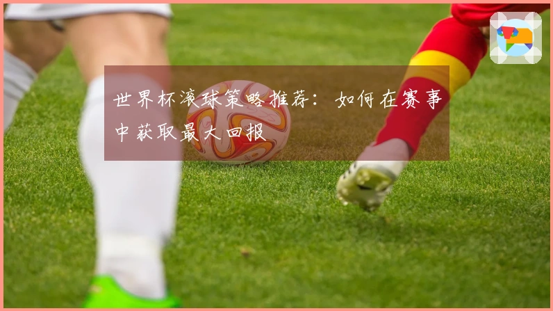 世界杯滚球策略推荐：如何在赛事中获取最大回报