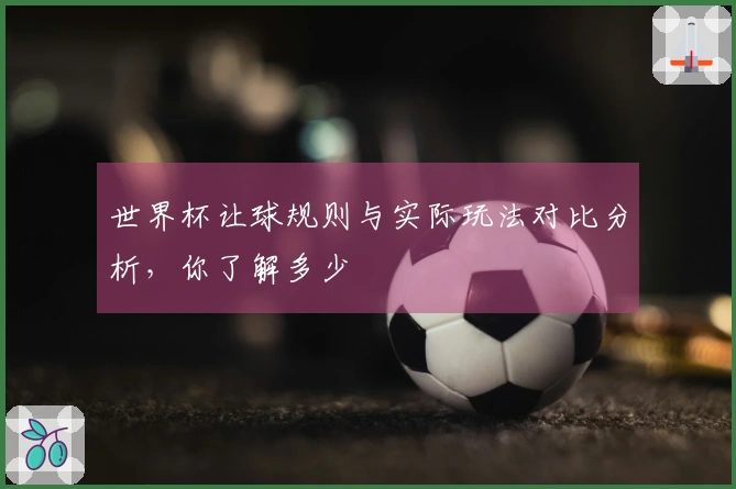 世界杯让球规则与实际玩法对比分析，你了解多少