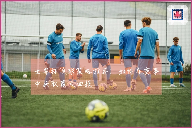 世界杯滚球策略推荐：如何在赛事中获取最大回报