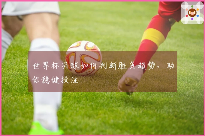 世界杯买球如何判断胜负趋势，助你稳健投注