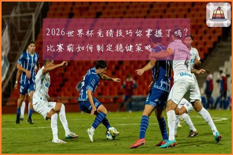2026世界杯竞猜技巧你掌握了吗？比赛前如何制定稳健策略