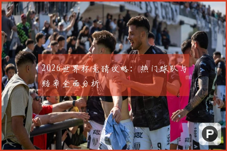 2026世界杯竞猜攻略：热门球队与赔率全面分析
