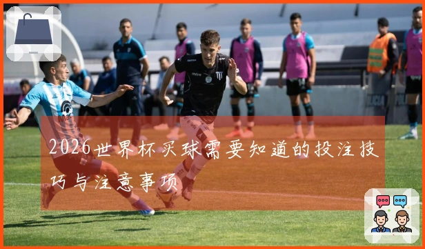 2026世界杯买球需要知道的投注技巧与注意事项