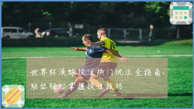 世界杯滚球投注热门玩法全指南，助你轻松掌握投注技巧