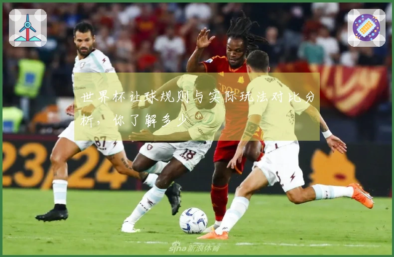 世界杯让球规则与实际玩法对比分析，你了解多少