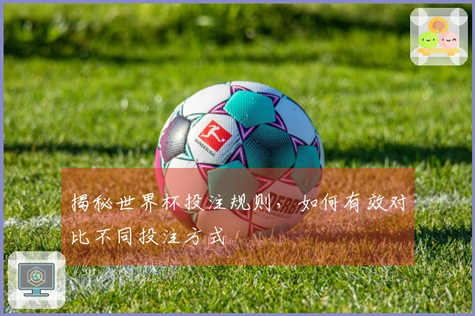 揭秘世界杯投注规则，如何有效对比不同投注方式