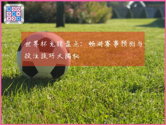 世界杯竞猜盘点：畅游赛事预测与投注技巧大揭秘