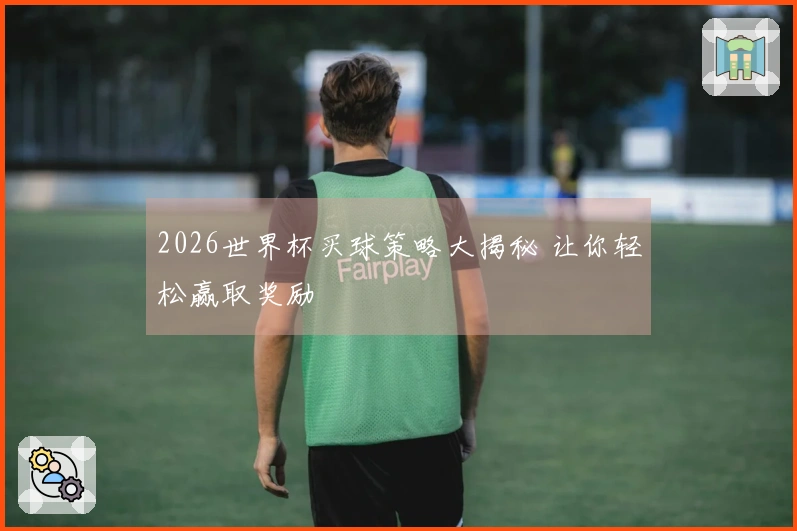 2026世界杯买球策略大揭秘 让你轻松赢取奖励